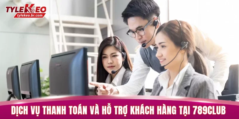 Dịch vụ thanh toán và hỗ trợ khách hàng tại 789CLUB