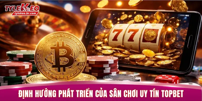 TOPBET - Nhà Cái Uy Tín Hàng Đầu Thị Trường Châu Á 2026 2 Định hướng phát triển của sân chơi uy tín TOPBET