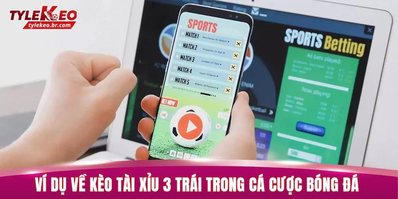 Ví dụ cụ thể về kèo tài xỉu 3 trái trong cá cược bóng đá